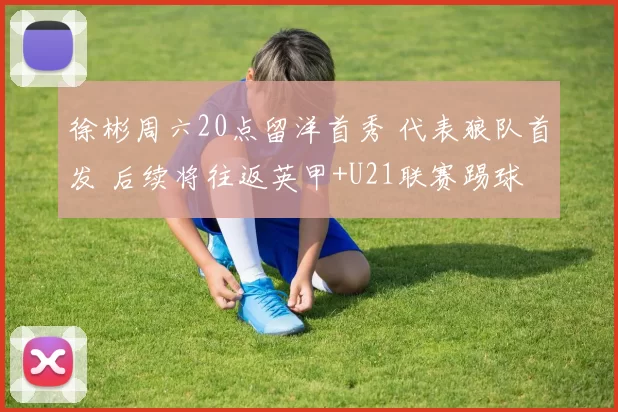 徐彬周六20点留洋首秀 代表狼队首发 后续将往返英甲+U21联赛踢球