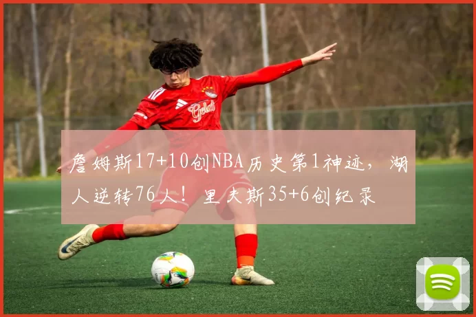 詹姆斯17+10创NBA历史第1神迹，湖人逆转76人！里夫斯35+6创纪录