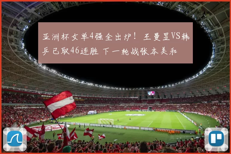 亚洲杯女单4强全出炉！王曼昱VS韩乒已取46连胜 下一轮战张本美和