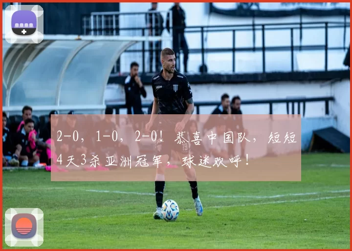2-0，1-0，2-0！恭喜中国队，短短4天3杀亚洲冠军，球迷欢呼！
