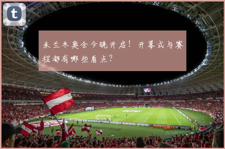 米兰冬奥会今晚开启！开幕式与赛程都有哪些看点？
